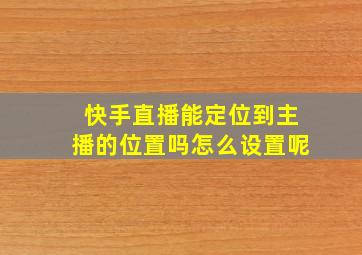 快手直播能定位到主播的位置吗怎么设置呢