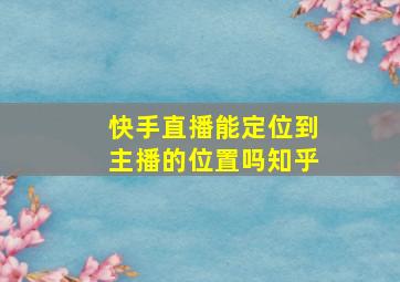 快手直播能定位到主播的位置吗知乎