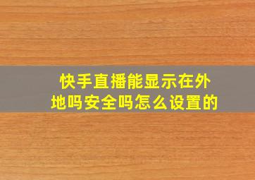 快手直播能显示在外地吗安全吗怎么设置的