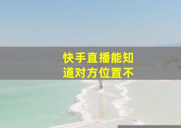 快手直播能知道对方位置不