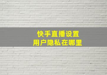 快手直播设置用户隐私在哪里