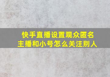 快手直播设置观众匿名主播和小号怎么关注别人