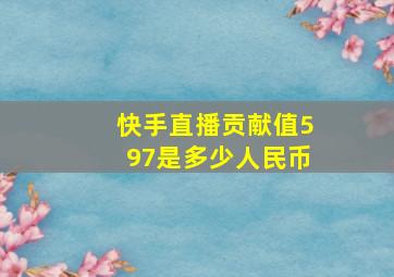 快手直播贡献值597是多少人民币