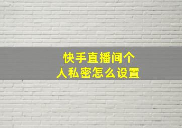 快手直播间个人私密怎么设置