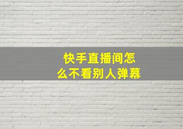 快手直播间怎么不看别人弹幕