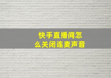 快手直播间怎么关闭连麦声音