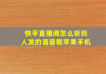 快手直播间怎么听别人发的语音呢苹果手机