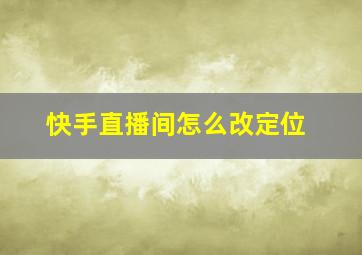 快手直播间怎么改定位