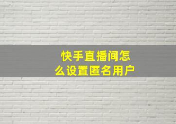 快手直播间怎么设置匿名用户