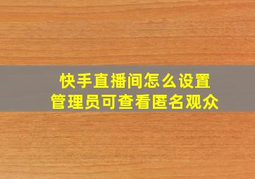 快手直播间怎么设置管理员可查看匿名观众