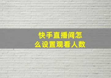 快手直播间怎么设置观看人数