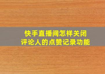 快手直播间怎样关闭评论人的点赞记录功能