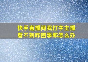 快手直播间我打字主播看不到咋回事那怎么办