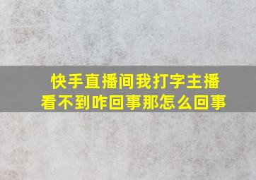 快手直播间我打字主播看不到咋回事那怎么回事