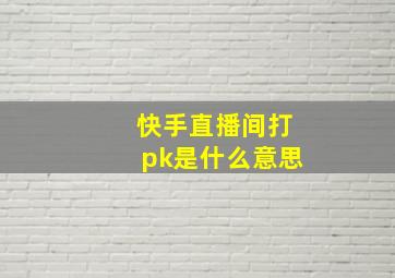 快手直播间打pk是什么意思