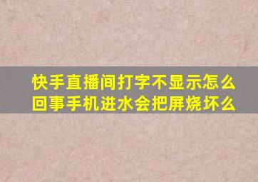 快手直播间打字不显示怎么回事手机进水会把屏烧坏么