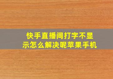 快手直播间打字不显示怎么解决呢苹果手机