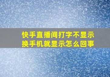 快手直播间打字不显示换手机就显示怎么回事