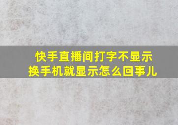 快手直播间打字不显示换手机就显示怎么回事儿