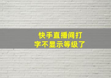 快手直播间打字不显示等级了