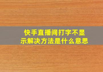 快手直播间打字不显示解决方法是什么意思