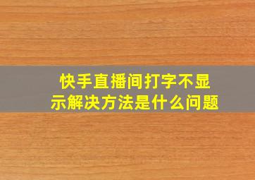 快手直播间打字不显示解决方法是什么问题