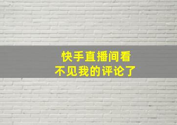 快手直播间看不见我的评论了