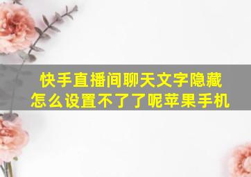 快手直播间聊天文字隐藏怎么设置不了了呢苹果手机