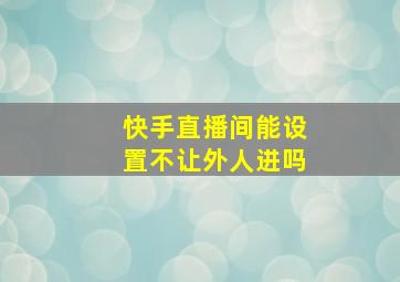 快手直播间能设置不让外人进吗