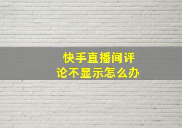 快手直播间评论不显示怎么办