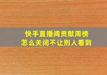 快手直播间贡献周榜怎么关闭不让别人看到