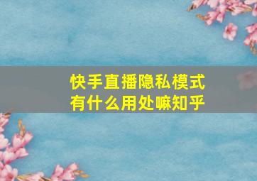 快手直播隐私模式有什么用处嘛知乎