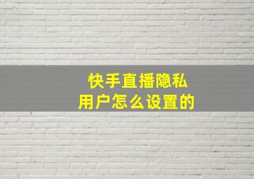 快手直播隐私用户怎么设置的