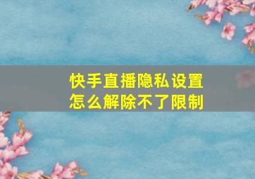 快手直播隐私设置怎么解除不了限制