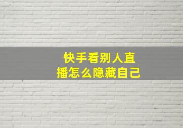 快手看别人直播怎么隐藏自己