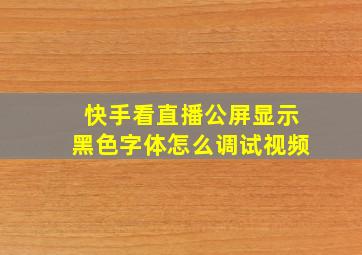 快手看直播公屏显示黑色字体怎么调试视频