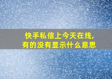 快手私信上今天在线,有的没有显示什么意思