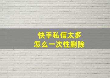 快手私信太多怎么一次性删除