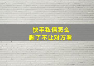 快手私信怎么删了不让对方看