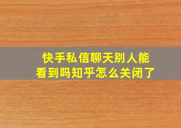 快手私信聊天别人能看到吗知乎怎么关闭了