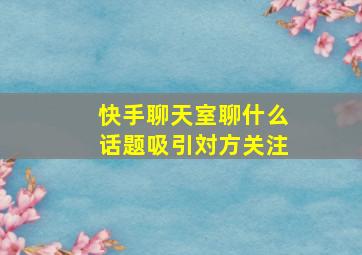 快手聊天室聊什么话题吸引対方关注