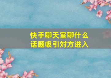 快手聊天室聊什么话题吸引対方进入