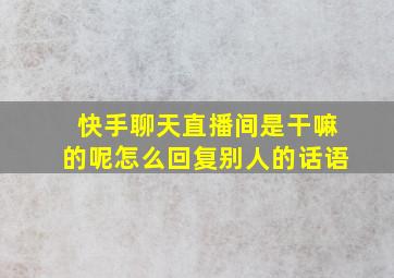 快手聊天直播间是干嘛的呢怎么回复别人的话语