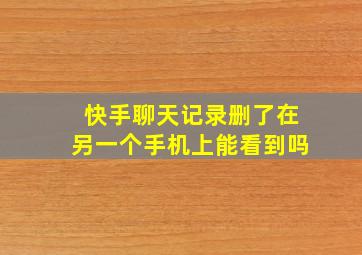 快手聊天记录删了在另一个手机上能看到吗