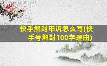 快手解封申诉怎么写(快手号解封100字理由)