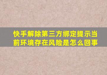 快手解除第三方绑定提示当前环境存在风险是怎么回事