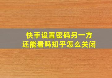 快手设置密码另一方还能看吗知乎怎么关闭