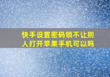 快手设置密码锁不让别人打开苹果手机可以吗