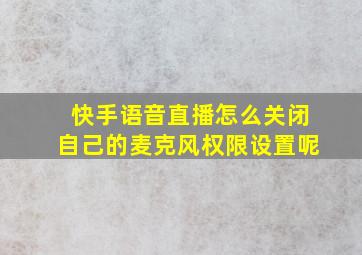 快手语音直播怎么关闭自己的麦克风权限设置呢