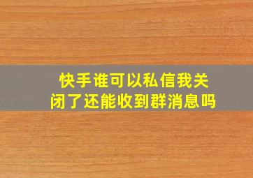 快手谁可以私信我关闭了还能收到群消息吗